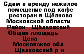 Сдам в аренду нежилое помещение под кафе/ресторан в Щёлково Московской области › Район ­ Щёлковский › Общая площадь ­ 70 › Цена ­ 1 200 - Московская обл., Щелковский р-н, Щелково г. Недвижимость » Помещения аренда   